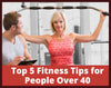 Top 5 Fitness Tips for People Over 40